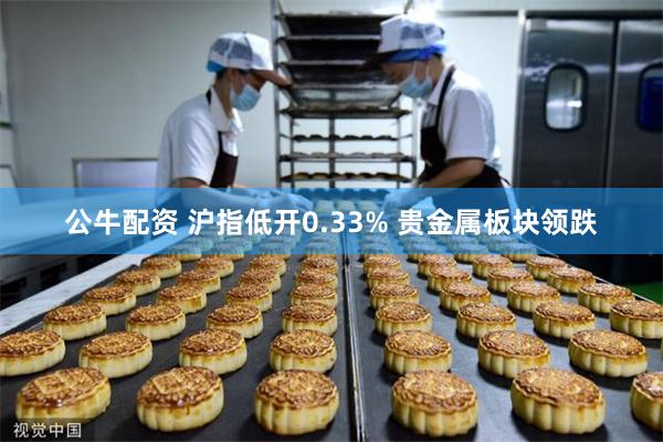 公牛配资 沪指低开0.33% 贵金属板块领跌