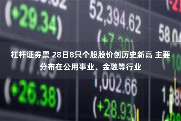 杠杆证券票 28日8只个股股价创历史新高 主要分布在公用事业、金融等行业