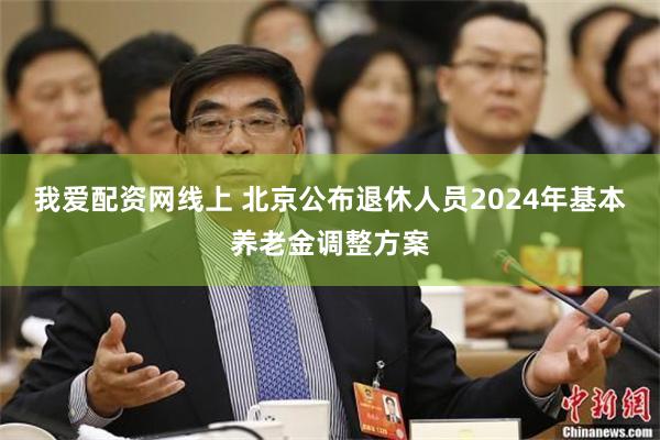 我爱配资网线上 北京公布退休人员2024年基本养老金调整方案