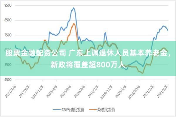 股票金融配资公司 广东上调退休人员基本养老金，新政将覆盖超800万人