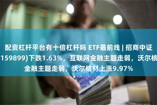 配资杠杆平台有十倍杠杆吗 ETF最前线 | 招商中证全指软件ETF(159899)下跌1.63%，互联网金融主题走弱，沃尔核材上涨9.97%