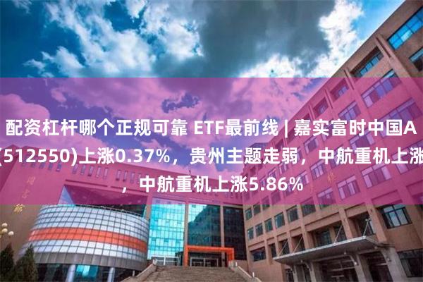 配资杠杆哪个正规可靠 ETF最前线 | 嘉实富时中国A50ETF(512550)上涨0.37%，贵州主题走弱，中航重机上涨5.86%