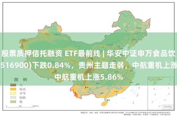 股票质押信托融资 ETF最前线 | 华安中证申万食品饮料ETF(516900)下跌0.84%，贵州主题走弱，中航重机上涨5.86%