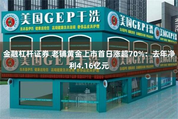 金融杠杆证券 老铺黄金上市首日涨超70%：去年净利4.16亿元