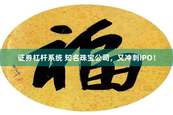 证券杠杆系统 知名珠宝公司，又冲刺IPO！