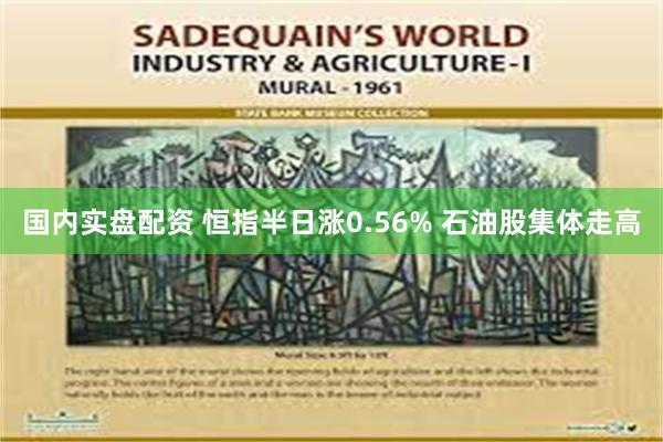 国内实盘配资 恒指半日涨0.56% 石油股集体走高