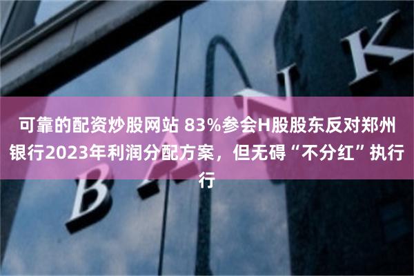 可靠的配资炒股网站 83%参会H股股东反对郑州银行2023年利润分配方案，但无碍“不分红”执行