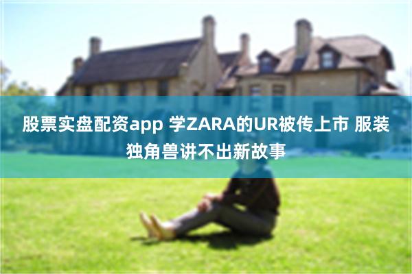 股票实盘配资app 学ZARA的UR被传上市 服装独角兽讲不出新故事