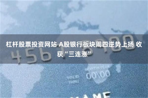 杠杆股票投资网站 A股银行板块周四逆势上扬 收获“三连涨”