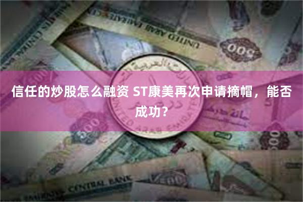 信任的炒股怎么融资 ST康美再次申请摘帽，能否成功？