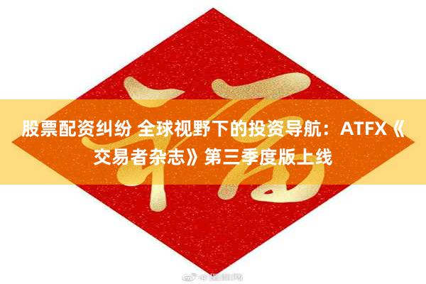 股票配资纠纷 全球视野下的投资导航：ATFX《交易者杂志》第三季度版上线