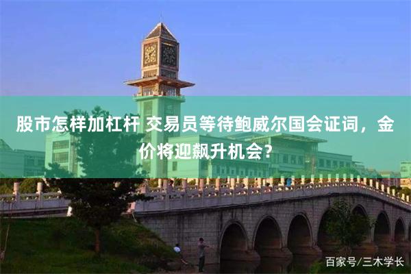 股市怎样加杠杆 交易员等待鲍威尔国会证词，金价将迎飙升机会？