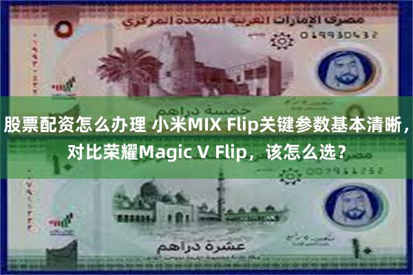 股票配资怎么办理 小米MIX Flip关键参数基本清晰，对比荣耀Magic V Flip，该怎么选？