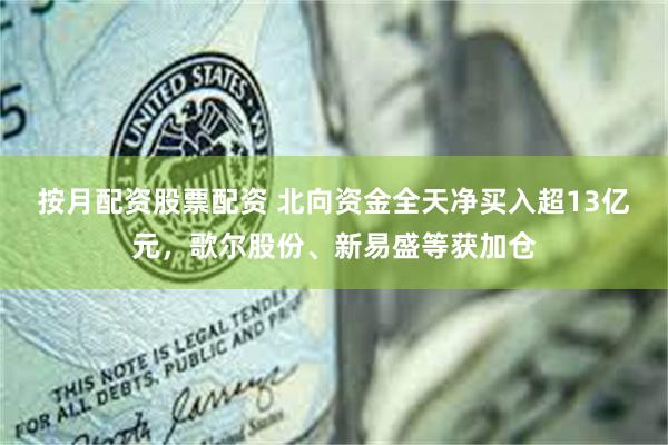 按月配资股票配资 北向资金全天净买入超13亿元，歌尔股份、新易盛等获加仓