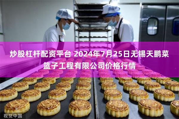 炒股杠杆配资平台 2024年7月25日无锡天鹏菜篮子工程有限公司价格行情