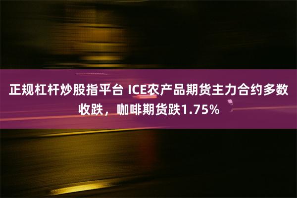 正规杠杆炒股指平台 ICE农产品期货主力合约多数收跌，咖啡期货跌1.75%