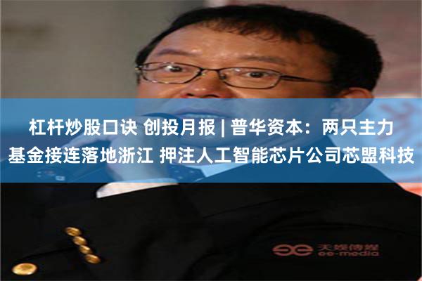 杠杆炒股口诀 创投月报 | 普华资本：两只主力基金接连落地浙江 押注人工智能芯片公司芯盟科技