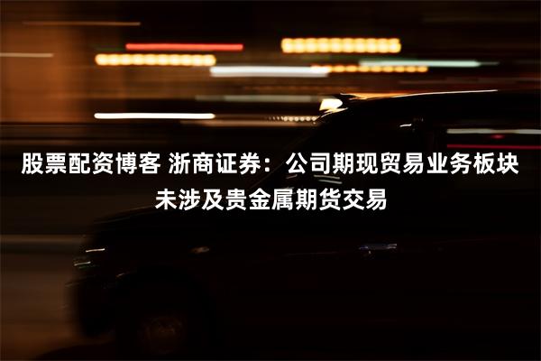 股票配资博客 浙商证券：公司期现贸易业务板块未涉及贵金属期货交易