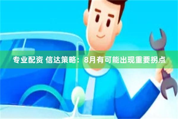 专业配资 信达策略：8月有可能出现重要拐点