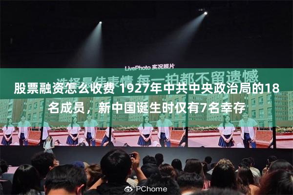 股票融资怎么收费 1927年中共中央政治局的18名成员，新中国诞生时仅有7名幸存