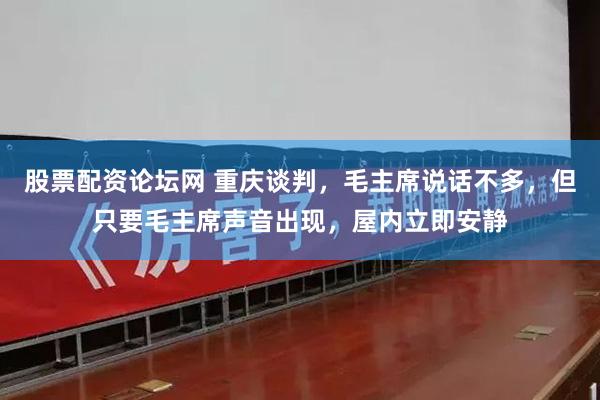 股票配资论坛网 重庆谈判，毛主席说话不多，但只要毛主席声音出现，屋内立即安静