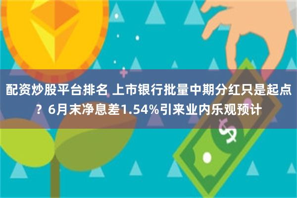 配资炒股平台排名 上市银行批量中期分红只是起点？6月末净息差1.54%引来业内乐观预计