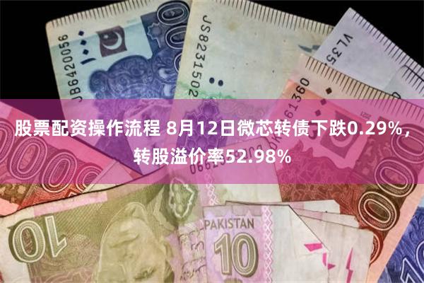 股票配资操作流程 8月12日微芯转债下跌0.29%，转股溢价率52.98%