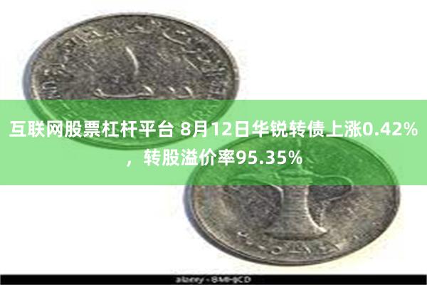 互联网股票杠杆平台 8月12日华锐转债上涨0.42%，转股溢价率95.35%