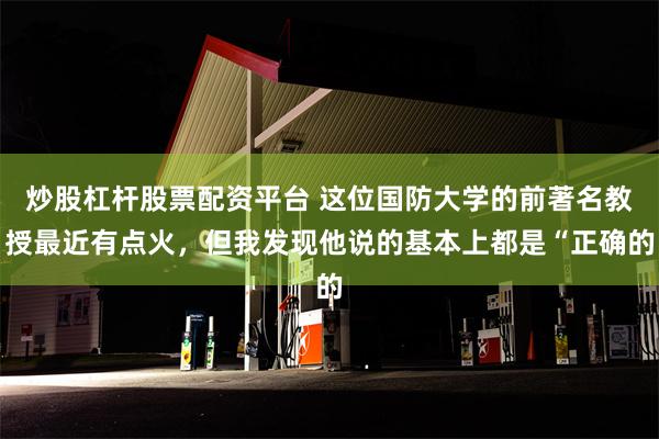 炒股杠杆股票配资平台 这位国防大学的前著名教授最近有点火，但我发现他说的基本上都是“正确的