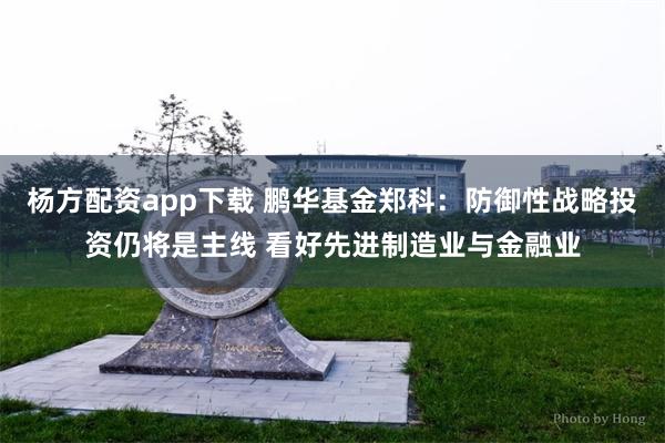 杨方配资app下载 鹏华基金郑科：防御性战略投资仍将是主线 看好先进制造业与金融业