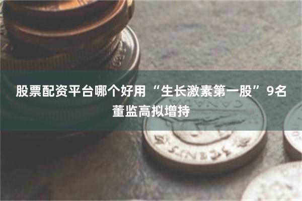 股票配资平台哪个好用 “生长激素第一股” 9名董监高拟增持