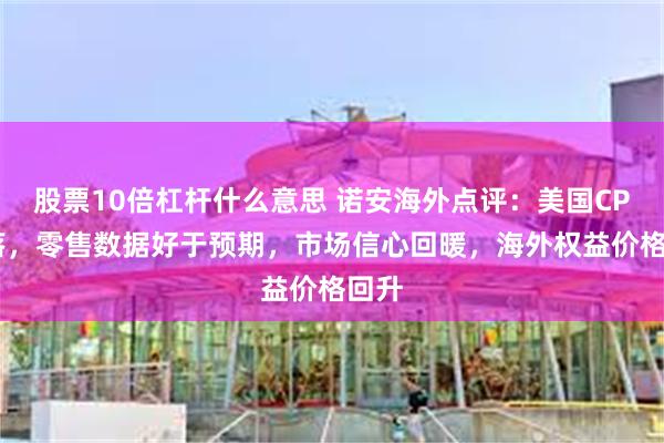 股票10倍杠杆什么意思 诺安海外点评：美国CPI回落，零售数据好于预期，市场信心回暖，海外权益价格回升