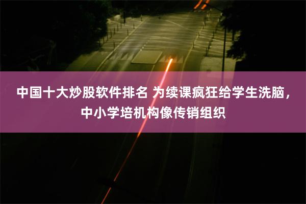 中国十大炒股软件排名 为续课疯狂给学生洗脑，中小学培机构像传销组织