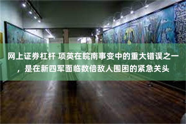 网上证劵杠杆 项英在皖南事变中的重大错误之一，是在新四军面临数倍敌人围困的紧急关头