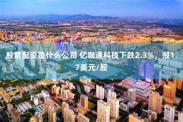 股票配资是什么公司 亿咖通科技下跌2.3%，报1.7美元/股