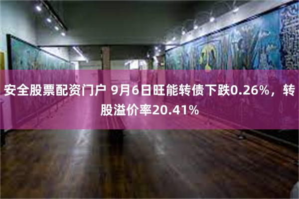 安全股票配资门户 9月6日旺能转债下跌0.26%，转股溢价率20.41%