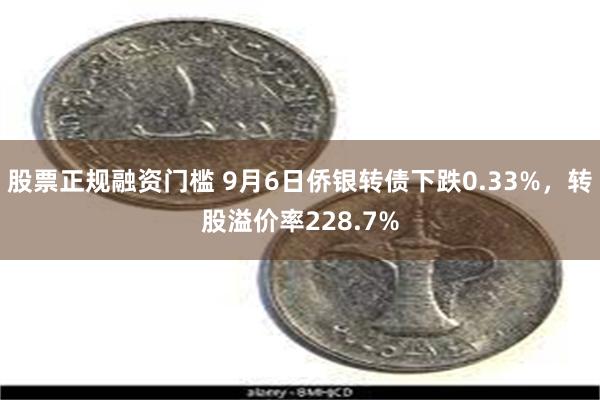 股票正规融资门槛 9月6日侨银转债下跌0.33%，转股溢价率228.7%