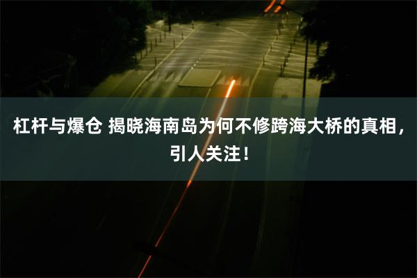 杠杆与爆仓 揭晓海南岛为何不修跨海大桥的真相，引人关注！