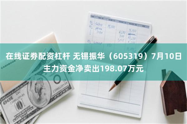 在线证劵配资杠杆 无锡振华（605319）7月10日主力资金净卖出198.07万元