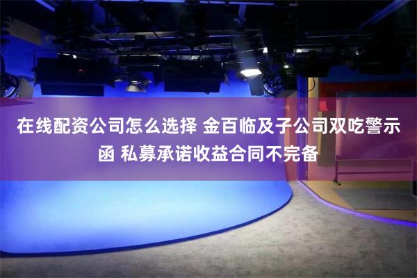 在线配资公司怎么选择 金百临及子公司双吃警示函 私募承诺收益合同不完备