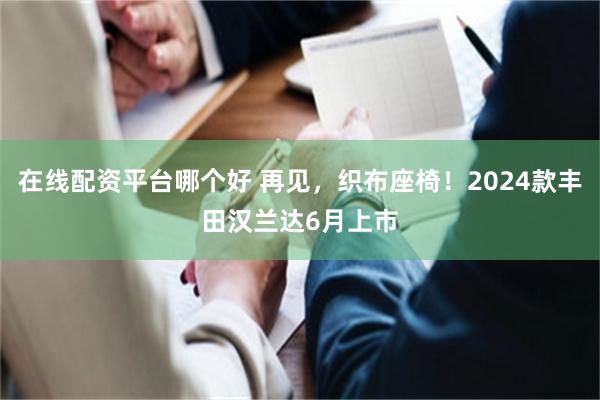 在线配资平台哪个好 再见，织布座椅！2024款丰田汉兰达6月上市