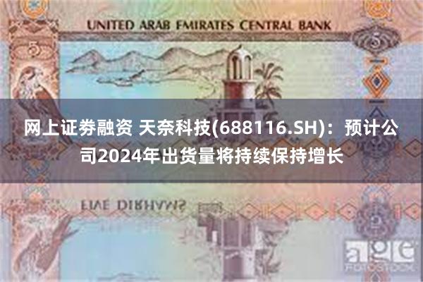 网上证劵融资 天奈科技(688116.SH)：预计公司2024年出货量将持续保持增长