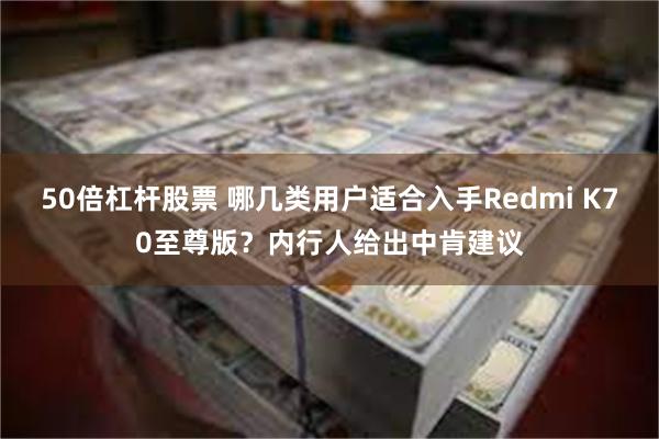 50倍杠杆股票 哪几类用户适合入手Redmi K70至尊版？内行人给出中肯建议