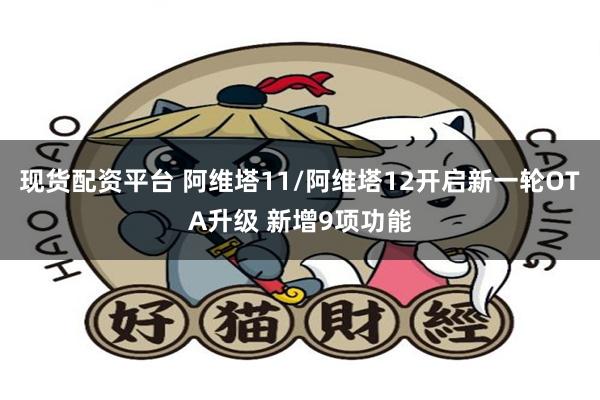 现货配资平台 阿维塔11/阿维塔12开启新一轮OTA升级 新增9项功能