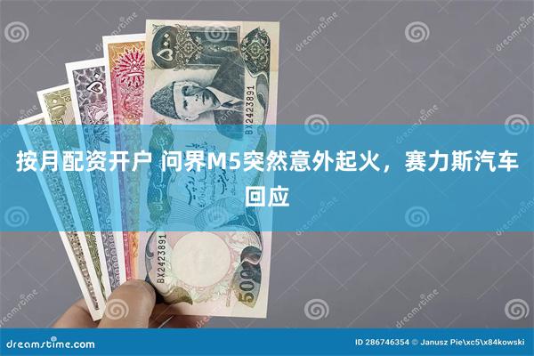 按月配资开户 问界M5突然意外起火，赛力斯汽车回应