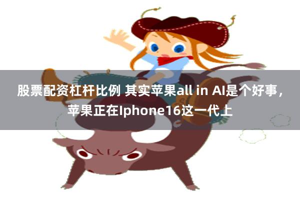 股票配资杠杆比例 其实苹果all in AI是个好事，苹果正在Iphone16这一代上