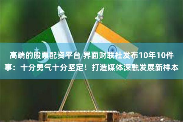 高端的股票配资平台 界面财联社发布10年10件事：十分勇气十分坚定！打造媒体深融发展新样本