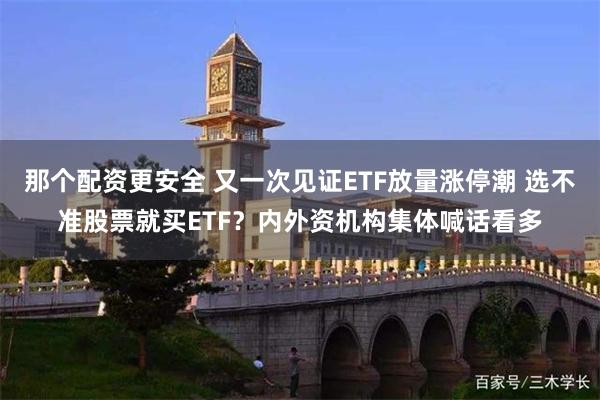 那个配资更安全 又一次见证ETF放量涨停潮 选不准股票就买ETF？内外资机构集体喊话看多