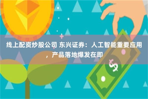 线上配资炒股公司 东兴证券：人工智能重要应用，产品落地爆发在即