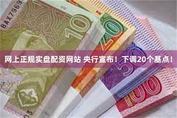 网上正规实盘配资网站 央行宣布！下调20个基点！